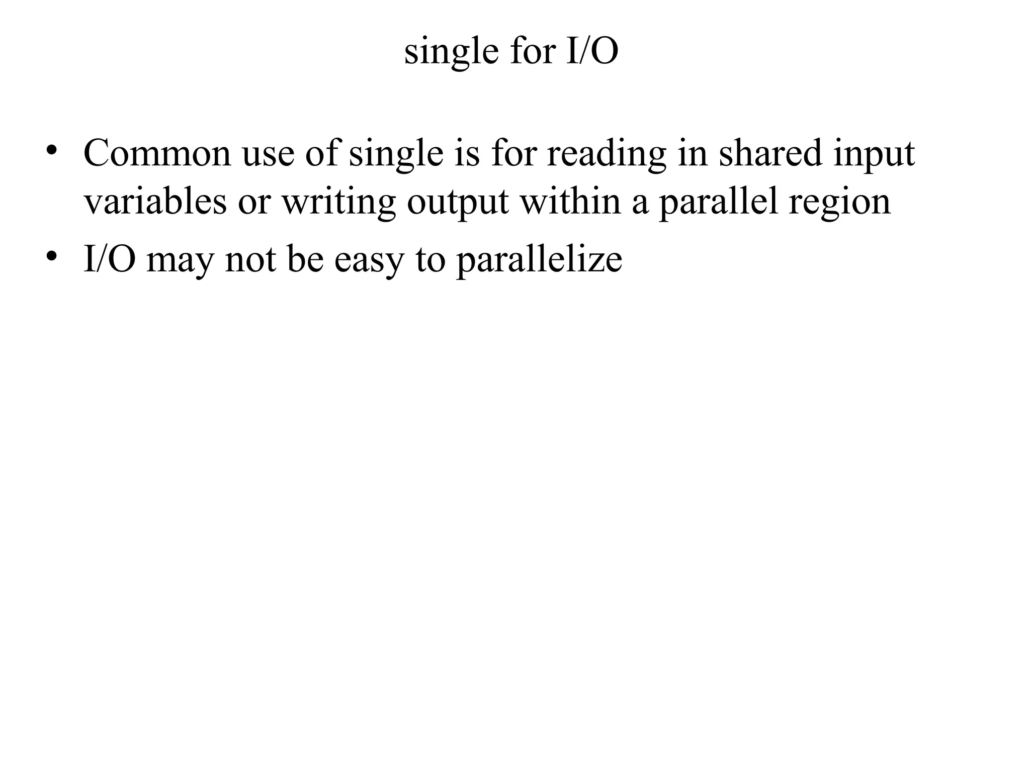 single for I/O
• Common use of single is for reading in shared input
variables or writing output within a parallel region
• I/O may not be easy to parallelize
 