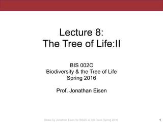 Slides by Jonathan Eisen for BIS2C at UC Davis Spring 2016
Lecture 8:
The Tree of Life:II
BIS 002C
Biodiversity & the Tree of Life
Spring 2016
Prof. Jonathan Eisen
1
 