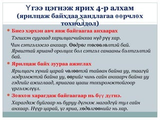 гээ цэгнэж ярих 4-р алхамҮ
(ярилцаж байхдаа хандлагаа рчл хөө ө
тохиолдол)
Биеэ хэрхэн авч явж байгаагаа анхаарах
Тэгшхэн суугаад харилцагчийнхаа н д р хар.ү үү
Чин сэтгэлээсээ анхаар. др г т с л лтэй бай.Өө ө ө өө ө
Ярвигтай ярианд оролцох бол сэтгэл санааны бэлтгэлтэй
бай.
Ярилцаж байх зуураа ажиглах
Ярилцагч х ний царай ч л тэй тайван байна уу, тааг йү ө өө ү
мэдрэмжтэй байна уу, рийг чинь сайн анхаарч байна ууөө
гэдгийг ажиглаад, яриагаа цааш тохиромжтойгоор
ргэлжл л.ү үү
З вх н харагдаж байгаагаар нь б д гнэ.ө ө үү ү
Харагдаж буйгаар нь буруу д гнэж магадг й тул сайнү ү
анхаар. Н р царай, г яриа, х д лг нийг нь хар.үү ү ө ө өө
 