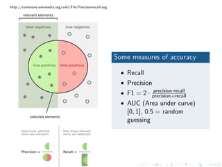 http://commons.wikimedia.org/wiki/File:Precisionrecall.svg
Some measures of accuracy
• Recall
• Precision
• F1 = 2 · precision·recall
precision+recall
• AUC (Area under curve)
[0, 1], 0.5 = random
guessing
 