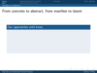 Recap Supervised Machine Learning Exercise Next meetings
Top-down vs. bottom-up
From concrete to abstract, from manifest to latent
Our approaches until know
Big Data and Automated Content Analysis Damian Trilling
 