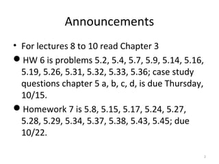 Announcements
• For lectures 8 to 10 read Chapter 3
HW 6 is problems 5.2, 5.4, 5.7, 5.9, 5.14, 5.16,
5.19, 5.26, 5.31, 5.32, 5.33, 5.36; case study
questions chapter 5 a, b, c, d, is due Thursday,
10/15.
Homework 7 is 5.8, 5.15, 5.17, 5.24, 5.27,
5.28, 5.29, 5.34, 5.37, 5.38, 5.43, 5.45; due
10/22.
2
 