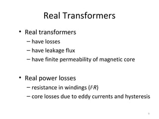 Real Transformers
• Real transformers
– have losses
– have leakage flux
– have finite permeability of magnetic core
• Real power losses
– resistance in windings (I2
R)
– core losses due to eddy currents and hysteresis
9
 