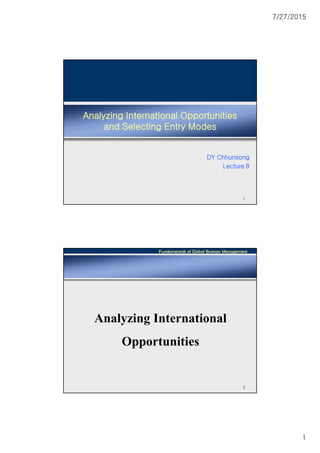7/27/2015
1
Analyzing International Opportunities
and Selecting Entry Modes
DY Chhunsong
Lecture 8
1
Fundamentals of Global Business Management
2
Analyzing International
Opportunities
 