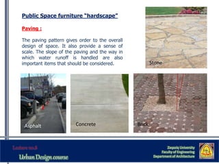 Zaqaziq University
Faculty of Engineering
Department of Architecture
Public Space furniture “hardscape”
Paving :
The paving pattern gives order to the overall
design of space. It also provide a sense of
scale. The slope of the paving and the way in
which water runoff is handled are also
important items that should be considered. Stone
BrickConcreteAsphalt
 