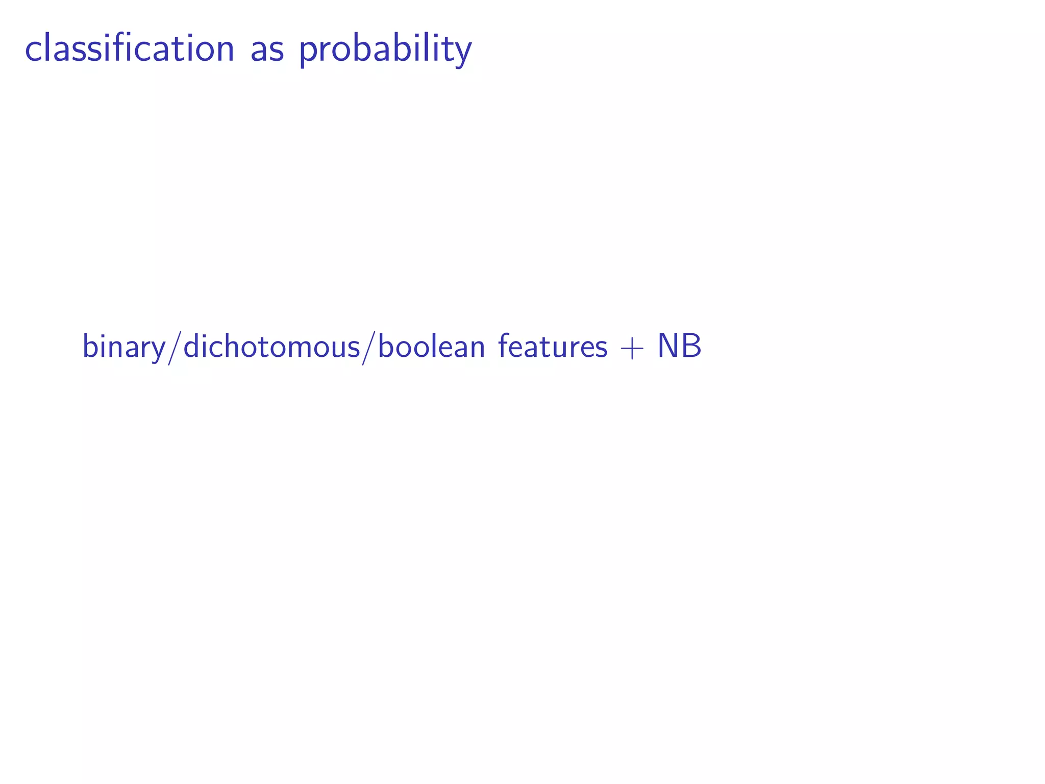 classiﬁcation as probability
binary/dichotomous/boolean features + NB
 