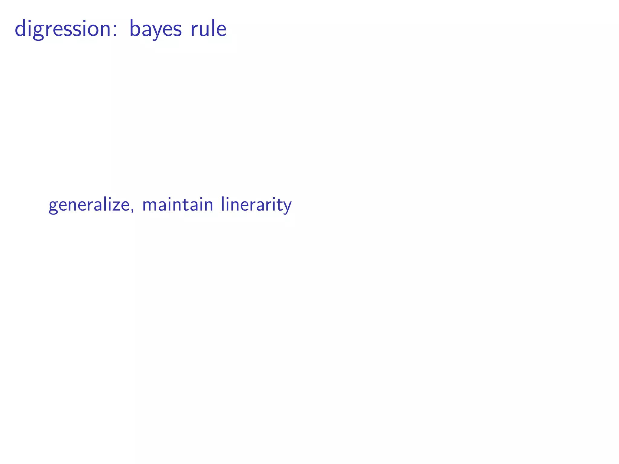 digression: bayes rule
generalize, maintain linerarity
 