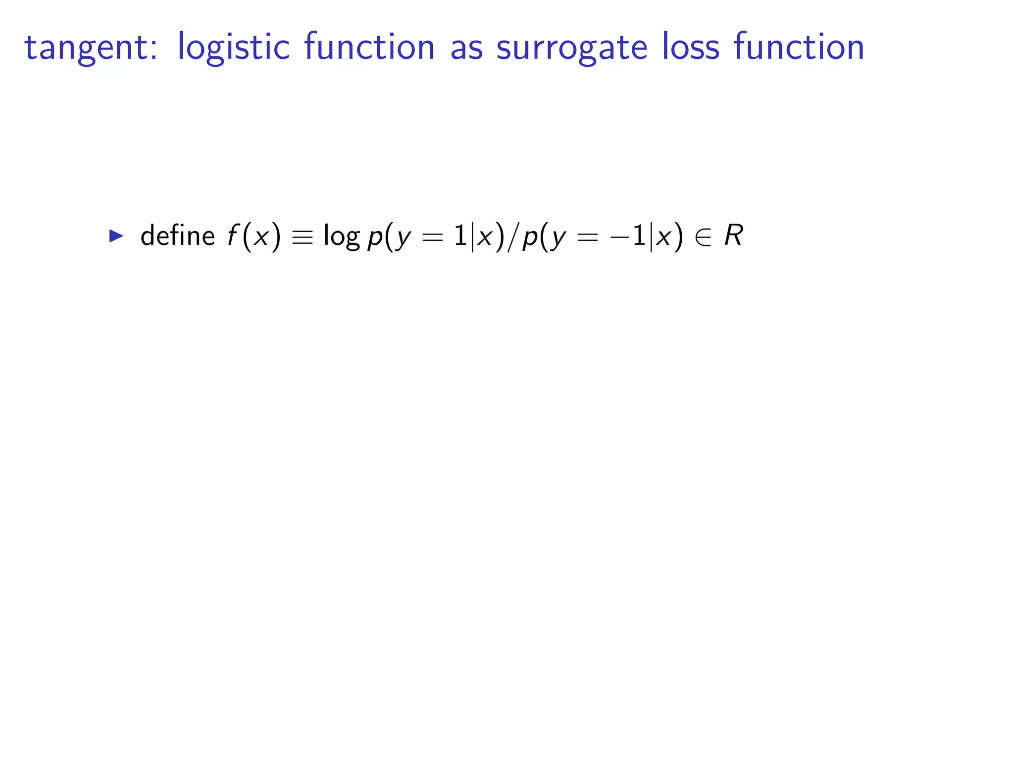 tangent: logistic function as surrogate loss function
◮ deﬁne f (x) ≡ log p(y = 1|x)/p(y = −1|x) ∈ R
 