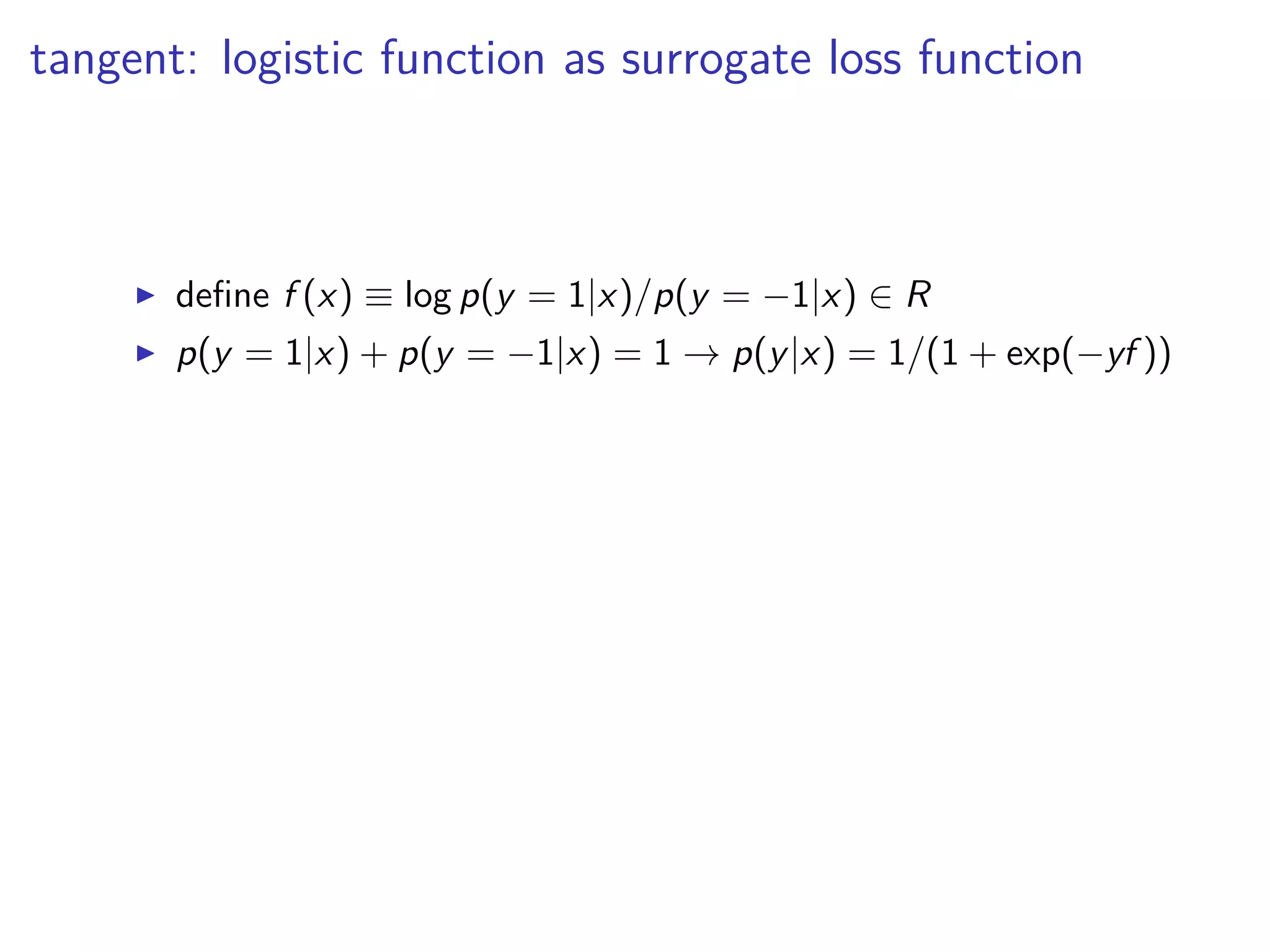 tangent: logistic function as surrogate loss function
◮ deﬁne f (x) ≡ log p(y = 1|x)/p(y = −1|x) ∈ R
◮ p(y = 1|x) + p(y = −1|x) = 1 → p(y|x) = 1/(1 + exp(−yf ))
 