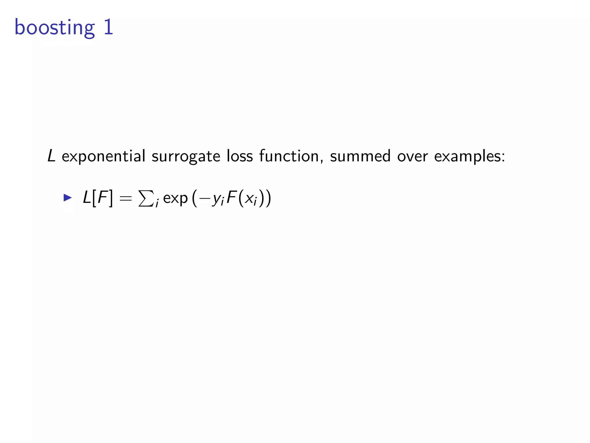boosting 1
L exponential surrogate loss function, summed over examples:
◮ L[F] = i exp (−yi F(xi ))
 