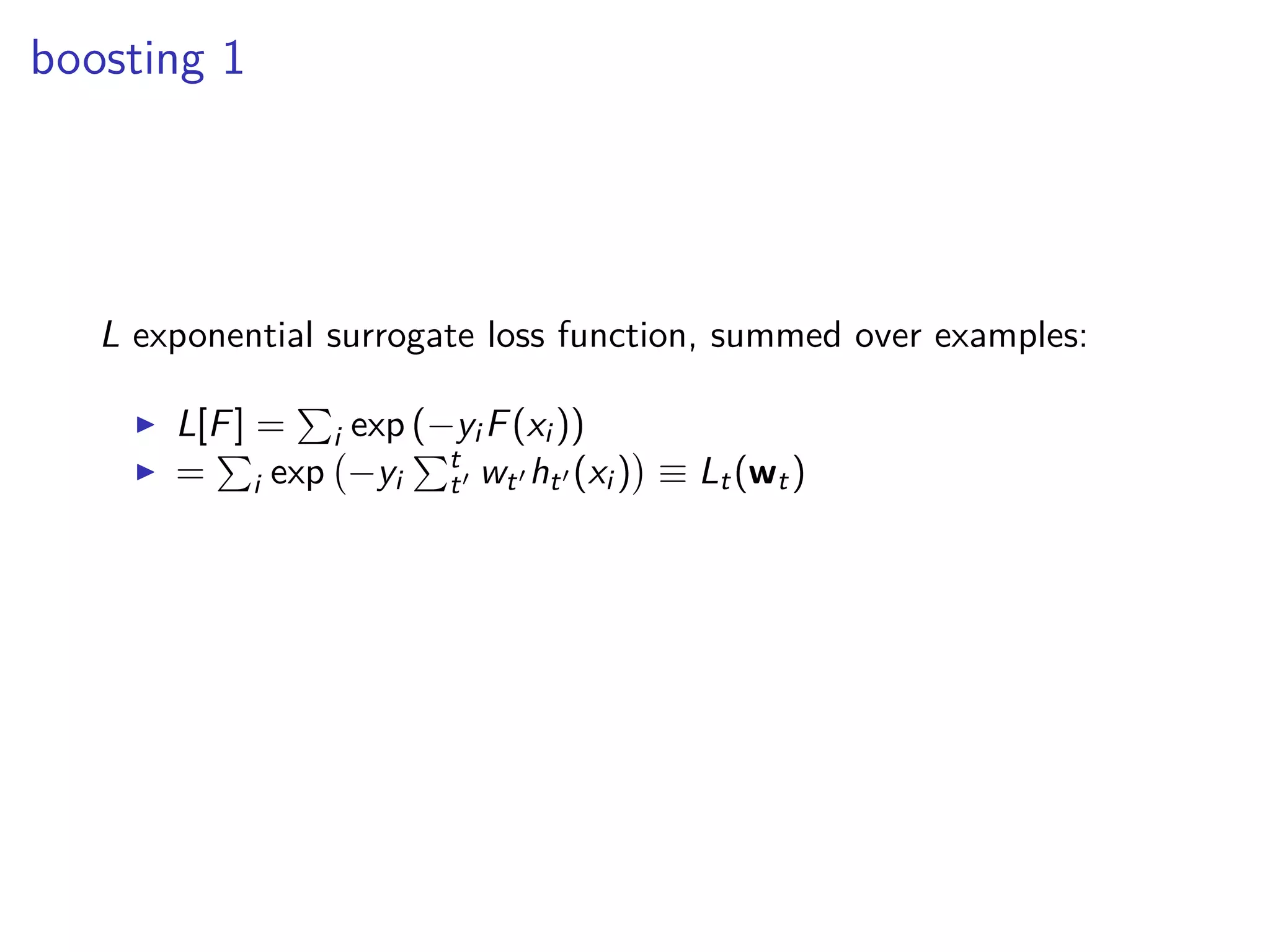 boosting 1
L exponential surrogate loss function, summed over examples:
◮ L[F] = i exp (−yi F(xi ))
◮ = i exp −yi
t
t′ wt′ ht′ (xi ) ≡ Lt(wt)
 