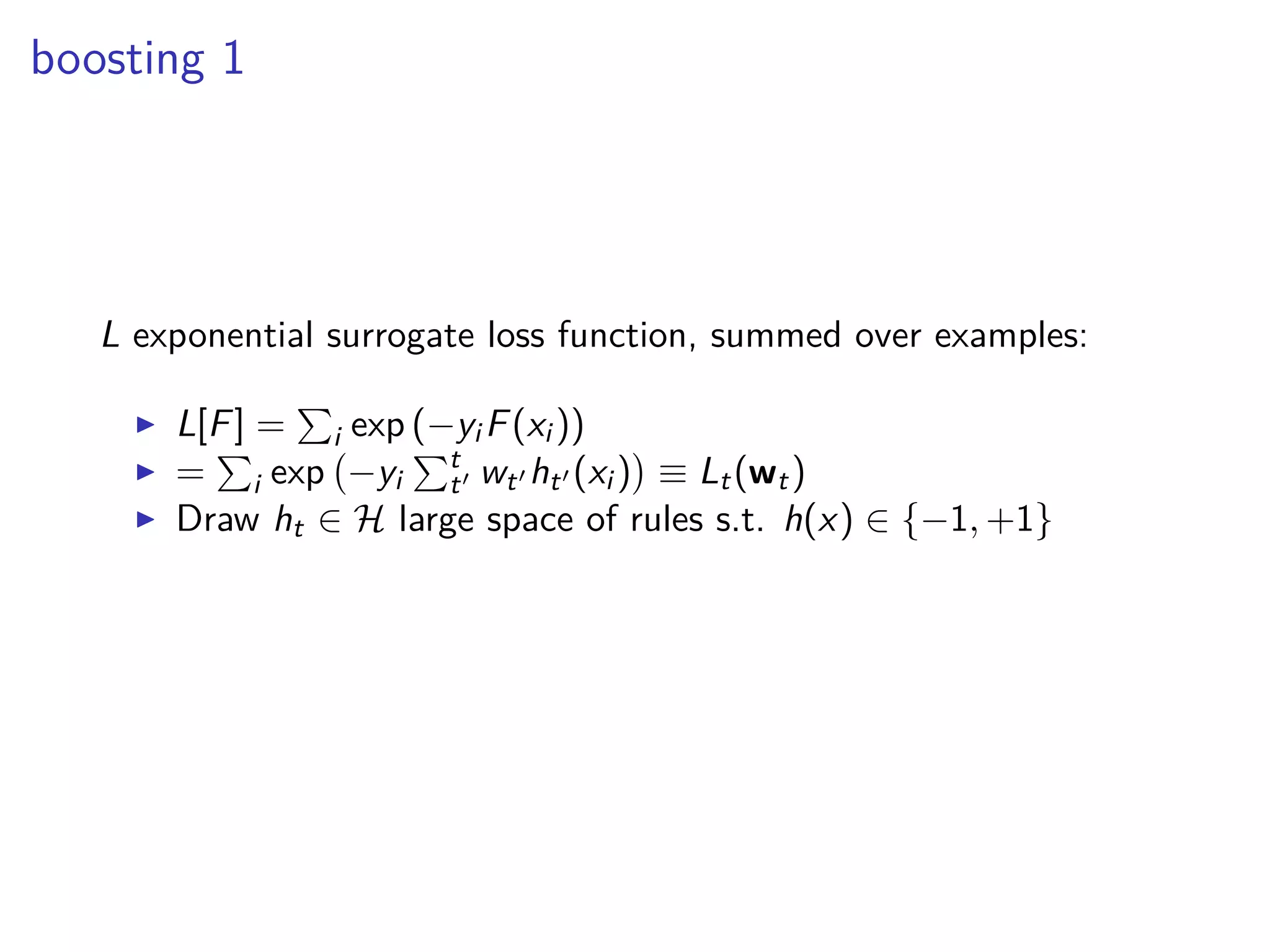 boosting 1
L exponential surrogate loss function, summed over examples:
◮ L[F] = i exp (−yi F(xi ))
◮ = i exp −yi
t
t′ wt′ ht′ (xi ) ≡ Lt(wt)
◮ Draw ht ∈ H large space of rules s.t. h(x) ∈ {−1, +1}
 