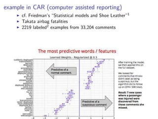 example in CAR (computer assisted reporting)
◮ cf. Friedman’s “Statistical models and Shoe Leather”1
◮ Takata airbag fatalities
◮ 2219 labeled2 examples from 33,204 comments
 