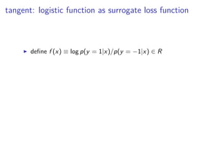 tangent: logistic function as surrogate loss function
◮ deﬁne f (x) ≡ log p(y = 1|x)/p(y = −1|x) ∈ R
 