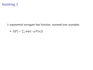 boosting 1
L exponential surrogate loss function, summed over examples:
◮ L[F] = i exp (−yi F(xi ))
 