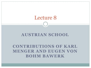 AUSTRIAN SCHOOL
CONTRIBUTIONS OF KARL
MENGER AND EUGEN VON
BOHM BAWERK
Lecture 8
 