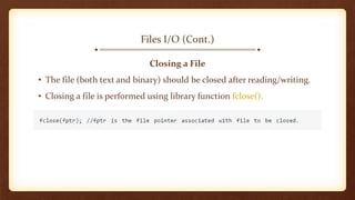 Files I/O (Cont.)
Closing a File
• The file (both text and binary) should be closed after reading/writing.
• Closing a file is performed using library function fclose().
 