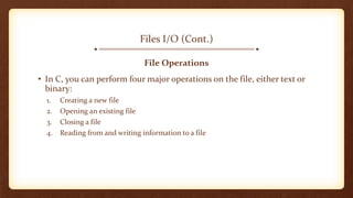 Files I/O (Cont.)
File Operations
• In C, you can perform four major operations on the file, either text or
binary:
1. Creating a new file
2. Opening an existing file
3. Closing a file
4. Reading from and writing information to a file
 