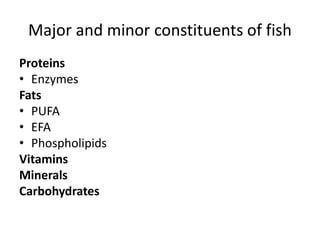 Major and minor constituents of fish
Proteins
• Enzymes
Fats
• PUFA
• EFA
• Phospholipids
Vitamins
Minerals
Carbohydrates
 