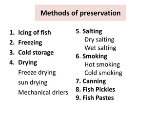 Methods of preservation
1. Icing of fish
2. Freezing
3. Cold storage
4. Drying
Freeze drying
sun drying
Mechanical driers
5. Salting
Dry salting
Wet salting
6. Smoking
Hot smoking
Cold smoking
7. Canning
8. Fish Pickles
9. Fish Pastes
 