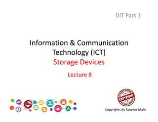 Information & Communication
Technology (ICT)
Storage Devices
DIT Part 1
Lecture 8
Copyrights By Tanveer Malik
 