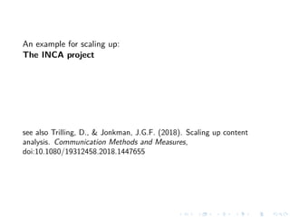 An example for scaling up:
The INCA project
see also Trilling, D., & Jonkman, J.G.F. (2018). Scaling up content
analysis. Communication Methods and Measures,
doi:10.1080/19312458.2018.1447655
 