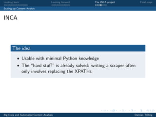 Looking back Looking forward The INCA project Final steps
Scaling up Content Analyis
INCA
The idea
• Usable with minimal Python knowledge
• The “hard stuﬀ” is already solved: writing a scraper often
only involves replacing the XPATHs
Big Data and Automated Content Analysis Damian Trilling
 