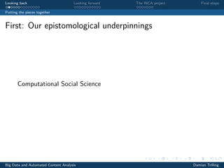 Looking back Looking forward The INCA project Final steps
Putting the pieces together
First: Our epistomological underpinnings
Computational Social Science
Big Data and Automated Content Analysis Damian Trilling
 