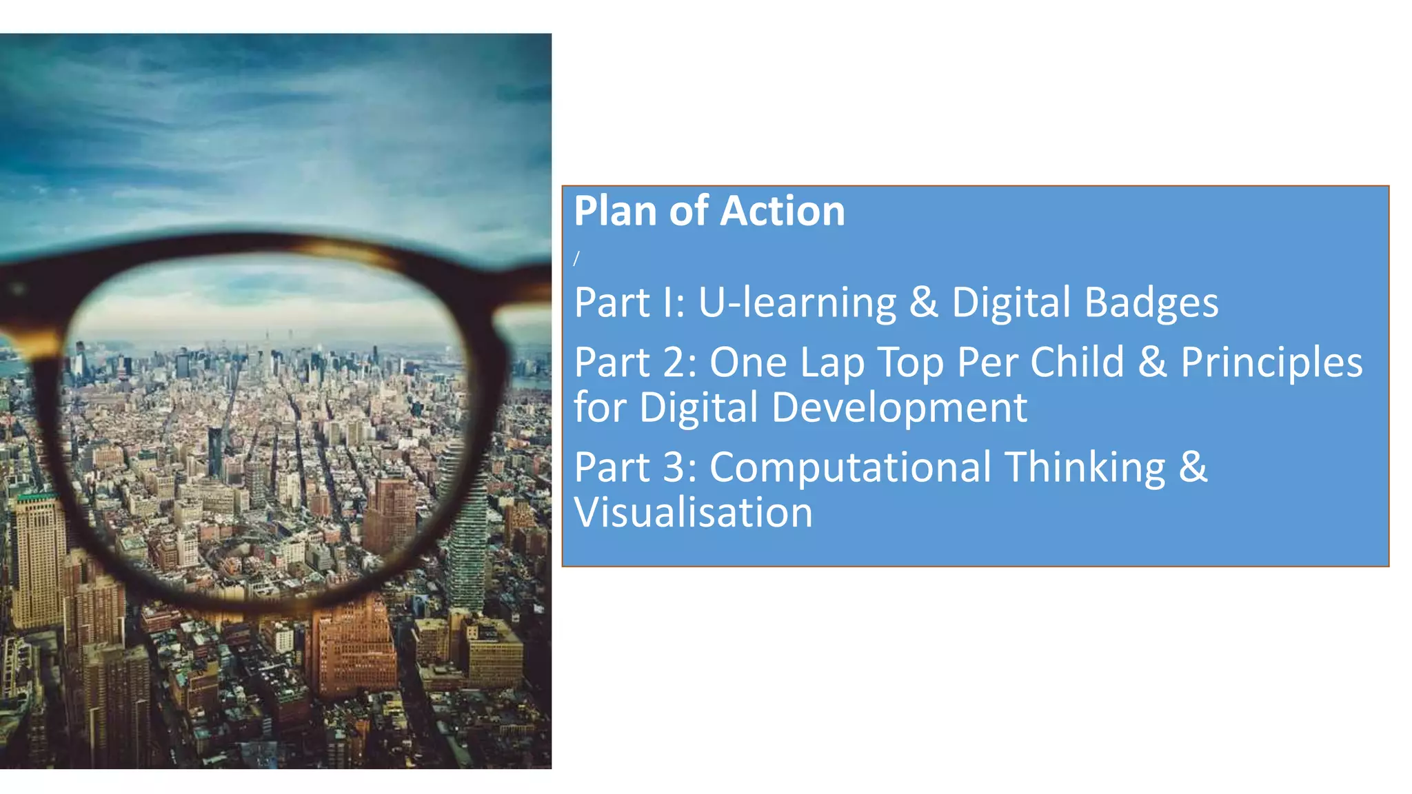 Plan of Action
/
Part I: U-learning & Digital Badges
Part 2: One Lap Top Per Child & Principles
for Digital Development
Part 3: Computational Thinking &
Visualisation
 