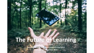 The Future of Learning
Dr James Stanfield
Lecture 8: Mobile and Ubiquitous Learning Part II
Thursday 15th November 2018
 