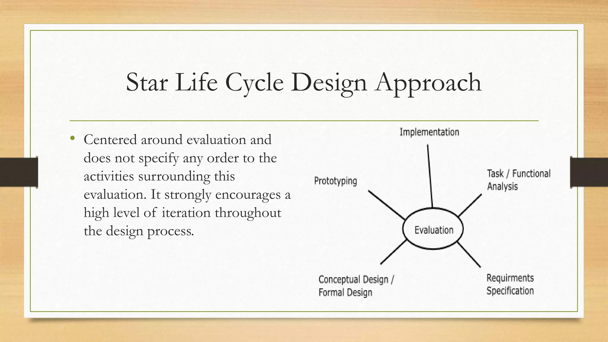 Star Life Cycle Design Approach
• Centered around evaluation and
does not specify any order to the
activities surrounding this
evaluation. It strongly encourages a
high level of iteration throughout
the design process.
 