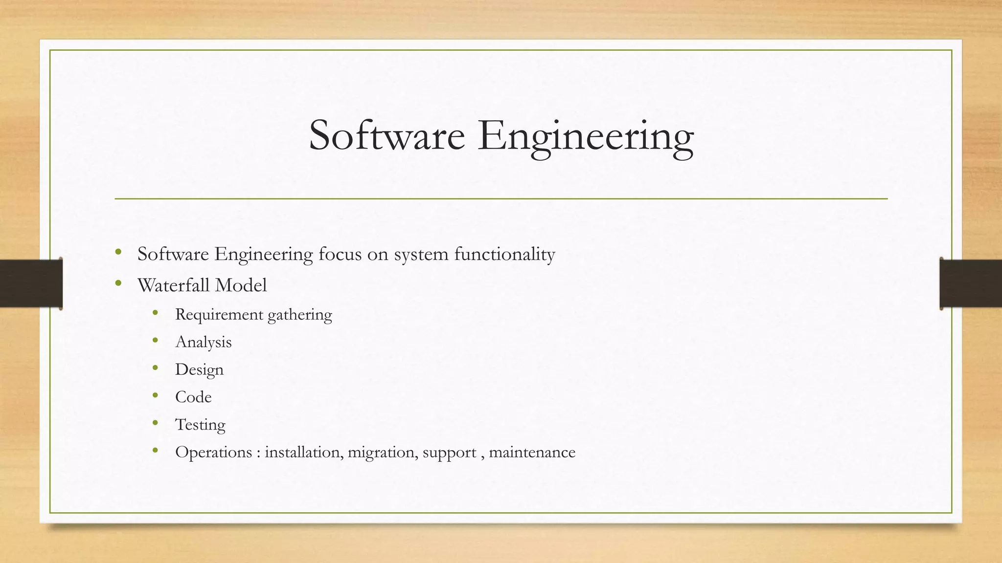 Software Engineering
• Software Engineering focus on system functionality
• Waterfall Model
• Requirement gathering
• Analysis
• Design
• Code
• Testing
• Operations : installation, migration, support , maintenance
 