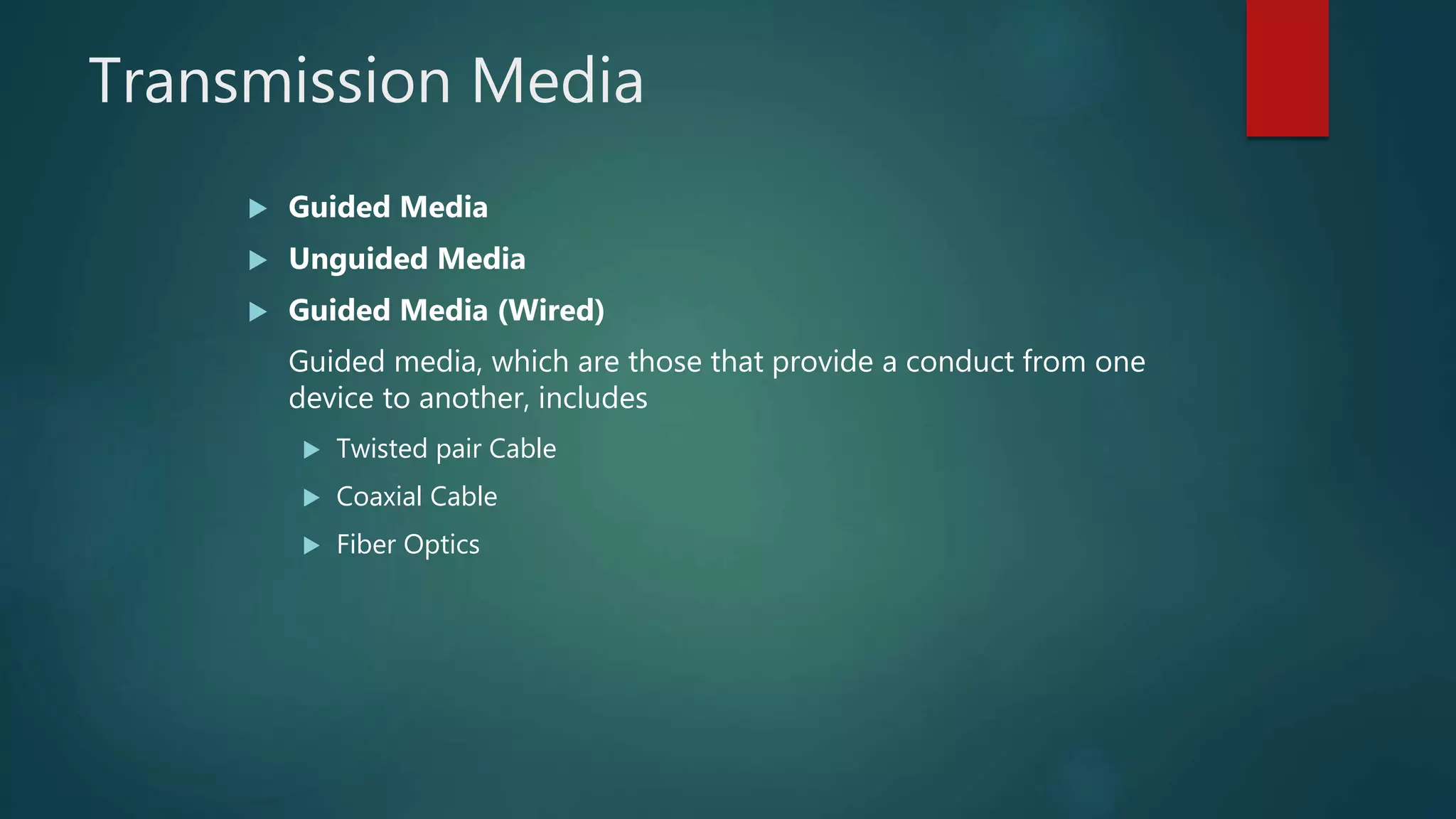 Transmission Media
 Guided Media
 Unguided Media
 Guided Media (Wired)
Guided media, which are those that provide a conduct from one
device to another, includes
 Twisted pair Cable
 Coaxial Cable
 Fiber Optics
 