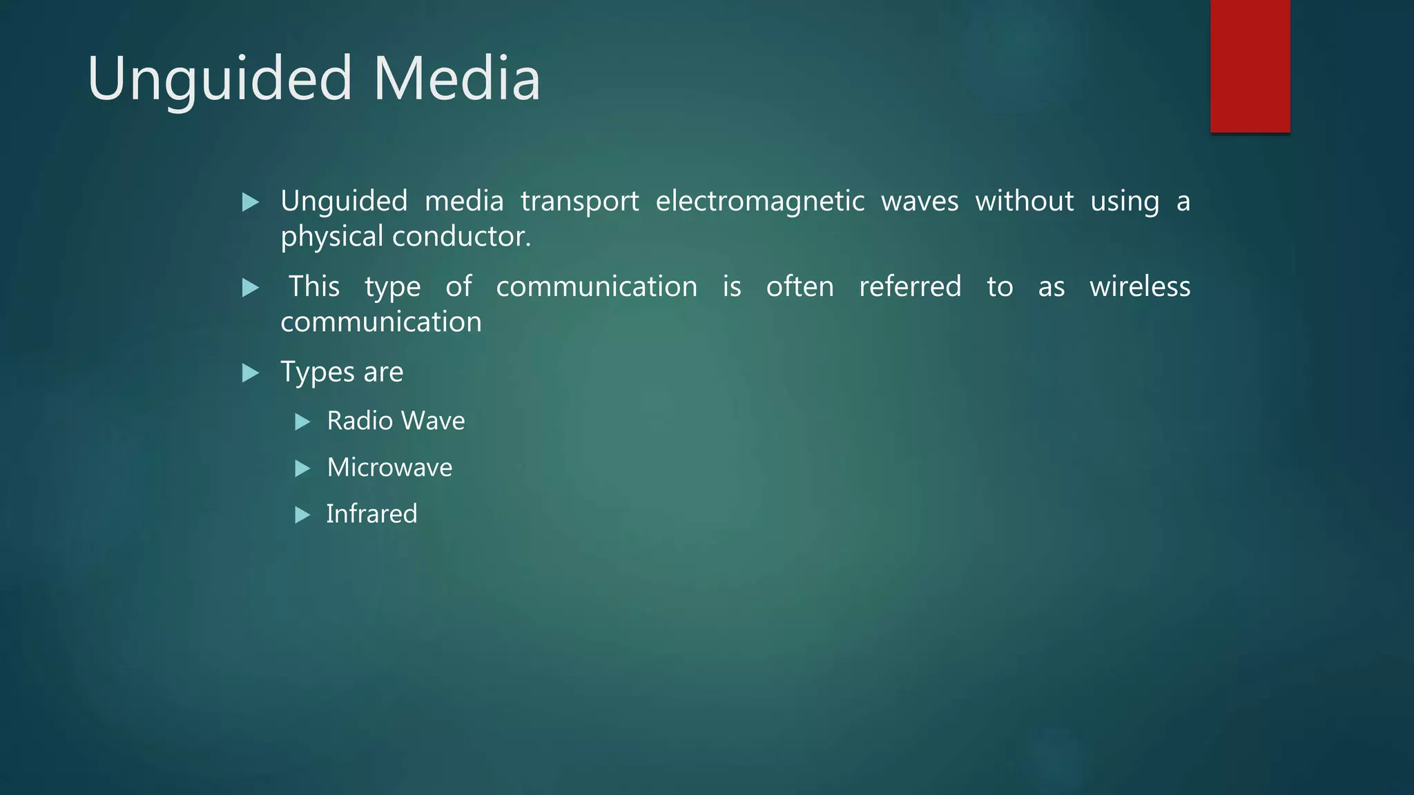Unguided Media
 Unguided media transport electromagnetic waves without using a
physical conductor.
 This type of communication is often referred to as wireless
communication
 Types are
 Radio Wave
 Microwave
 Infrared
 
