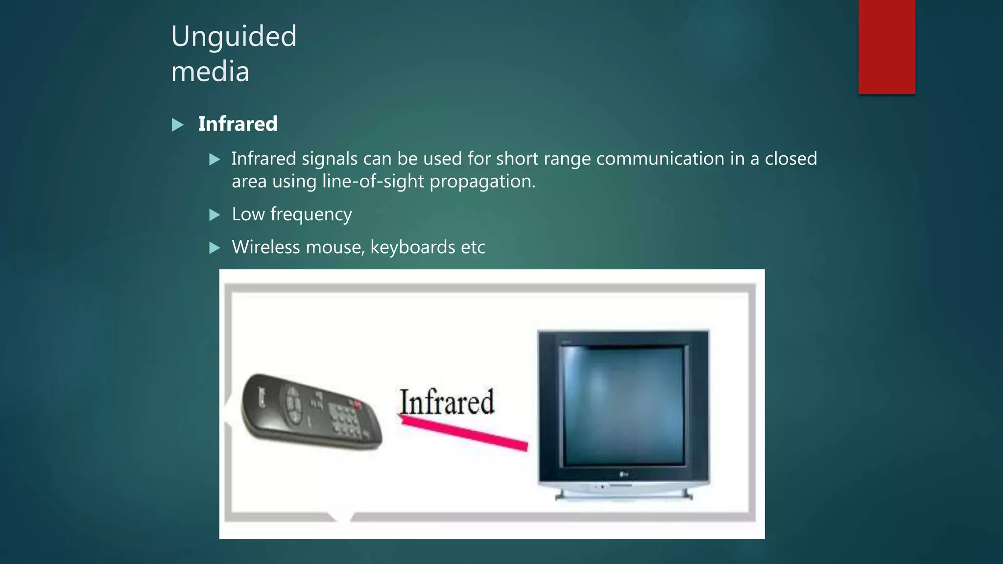 Unguided
media
 Infrared
 Infrared signals can be used for short range communication in a closed
area using line-of-sight propagation.
 Low frequency
 Wireless mouse, keyboards etc
 