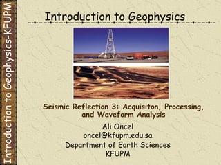 Introduction to Geophysics Ali Oncel [email_address] Department of Earth Sciences KFUPM Seismic Reflection 3: Acquisiton, Processing, and Waveform Analysis Introduction to Geophysics-KFUPM 