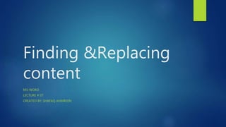 Finding &Replacing
content
MS-WORD
LECTURE # 07
CREATED BY: SHAFAQ AHMREEN
 