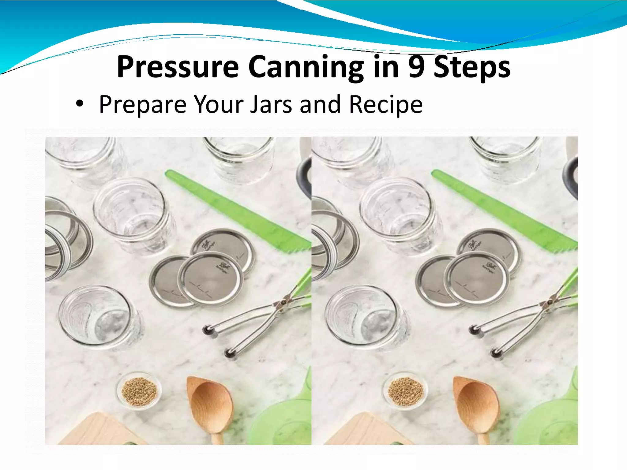 Pressure Canning in 9 Steps
• Prepare Your Jars and Recipe
 
