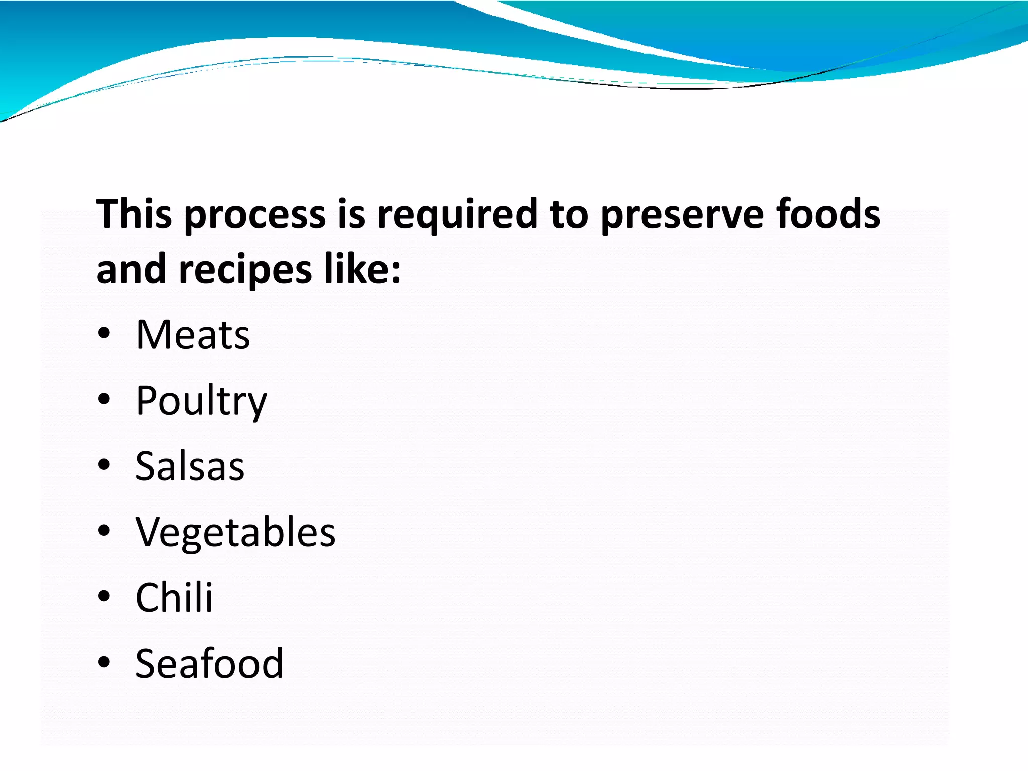 This process is required to preserve foods
and recipes like:
• Meats
• Poultry
• Salsas
• Vegetables
• Chili
• Seafood
 