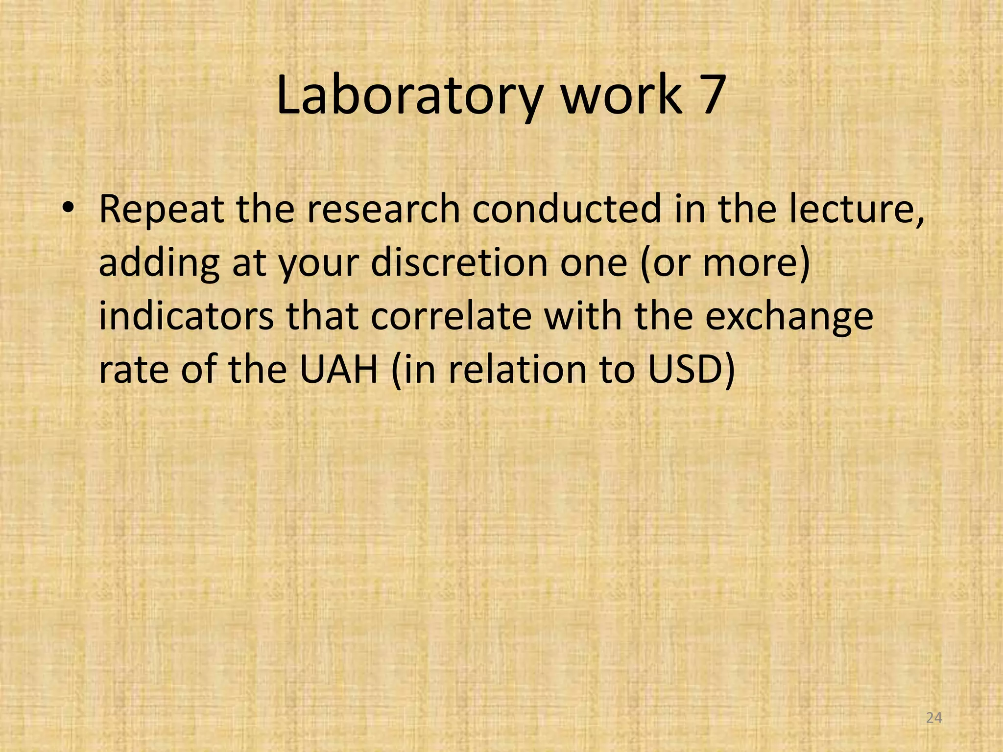 Laboratory work 7
• Repeat the research conducted in the lecture,
adding at your discretion one (or more)
indicators that correlate with the exchange
rate of the UAH (in relation to USD)
24
 