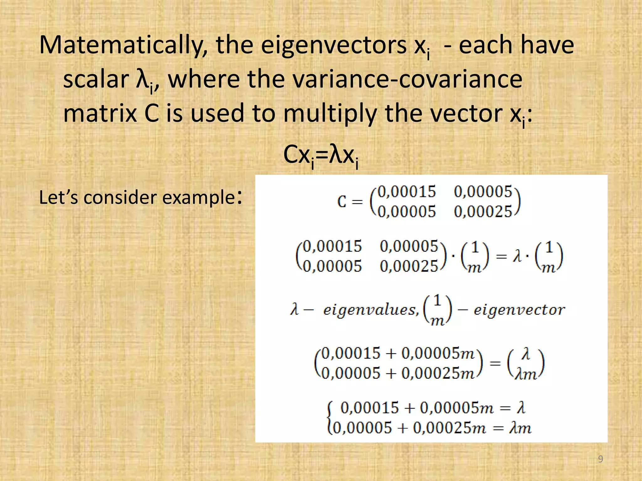 Matematically, the eigenvectors xi - each have
scalar λi, where the variance-covariance
matrix C is used to multiply the vector xi:
Cxi=λxi
Let’s consider example:
9
 