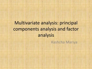 Multivariate analysis: principal
components analysis and factor
analysis
Kashcha Mariya
1
 