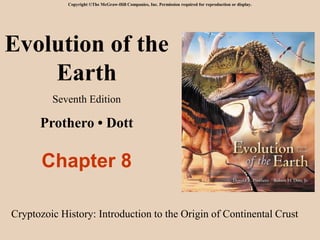 Evolution of the
Earth
Seventh Edition
Prothero • Dott
Chapter 8
Copyright ©The McGraw-Hill Companies, Inc. Permission required for reproduction or display.
Cryptozoic History: Introduction to the Origin of Continental Crust
 