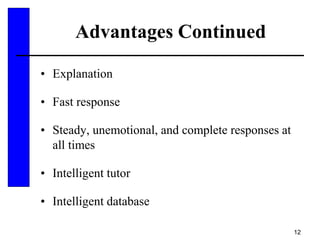12
Advantages Continued
• Explanation
• Fast response
• Steady, unemotional, and complete responses at
all times
• Intelligent tutor
• Intelligent database
 