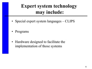 6
Expert system technology
may include:
• Special expert system languages – CLIPS
• Programs
• Hardware designed to facilitate the
implementation of those systems
 