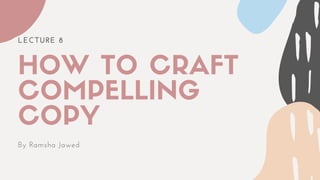 LECTURE 8
HOW TO CRAFT
COMPELLING
COPY
By Ramsha Jawed
 