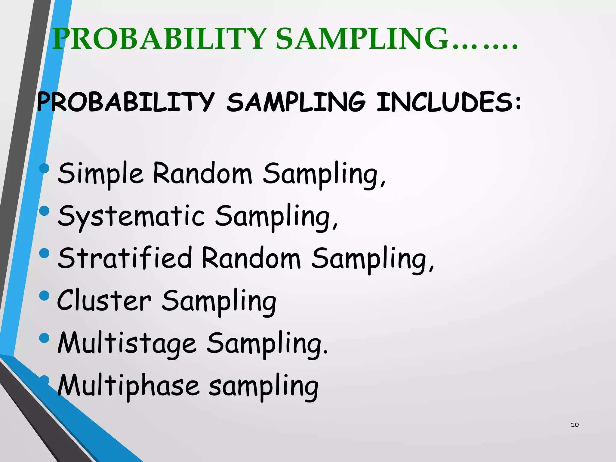 PROBABILITY SAMPLING…….
PROBABILITY SAMPLING INCLUDES:
•Simple Random Sampling,
•Systematic Sampling,
•Stratified Random Sampling,
•Cluster Sampling
•Multistage Sampling.
•Multiphase sampling
10
 
