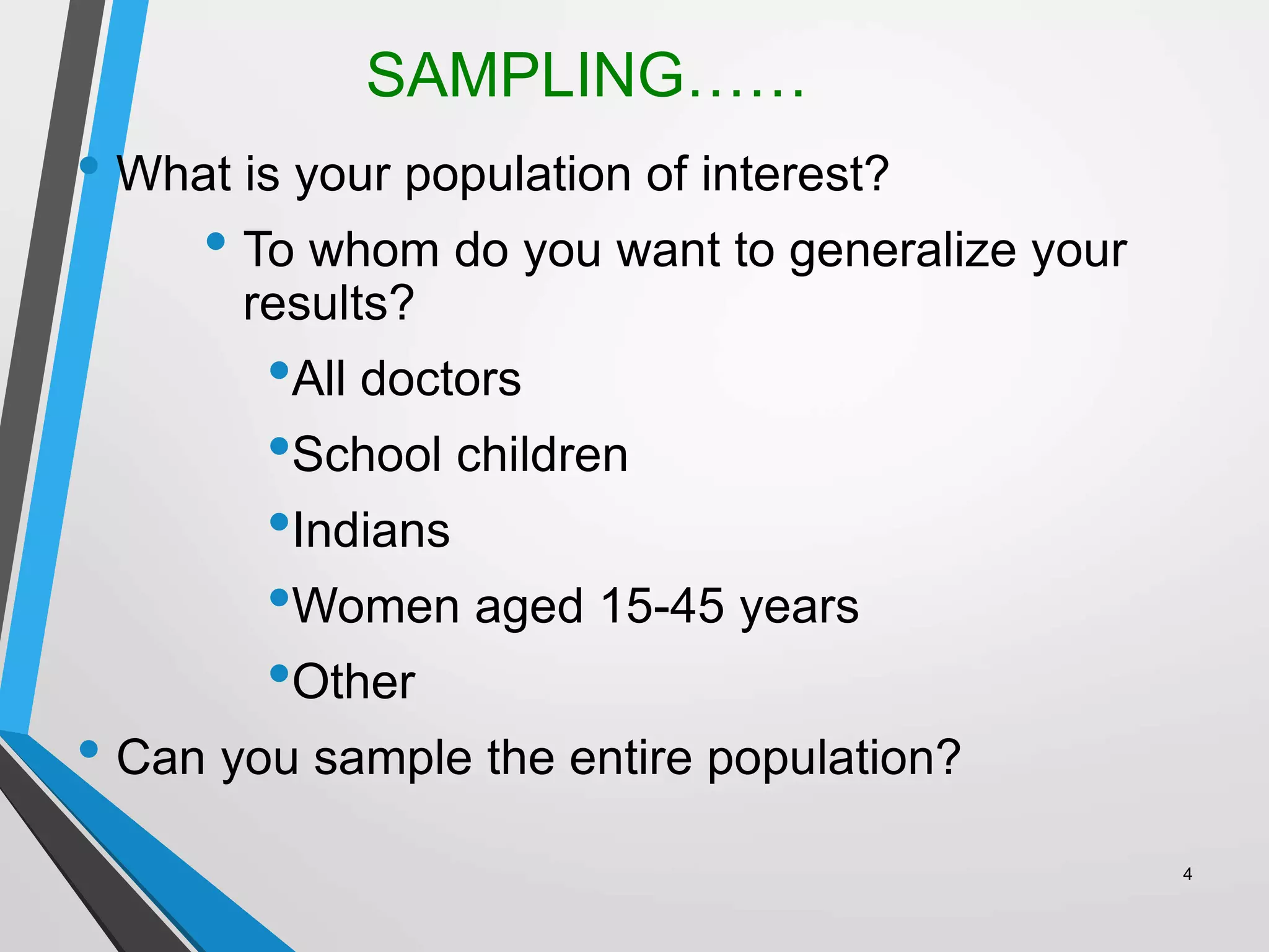 SAMPLING……
• What is your population of interest?
• To whom do you want to generalize your
results?
•All doctors
•School children
•Indians
•Women aged 15-45 years
•Other
• Can you sample the entire population?
4
 