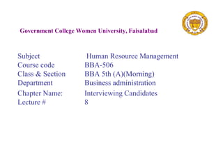 Government College Women University, Faisalabad
Subject Human Resource Management
Course code BBA-506
Class & Section BBA 5th (A)(Morning)
Department Business administration
Chapter Name: Interviewing Candidates
Lecture # 8
 