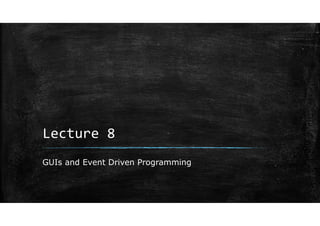 Lecture 8
GUIs and Event Driven Programming
 